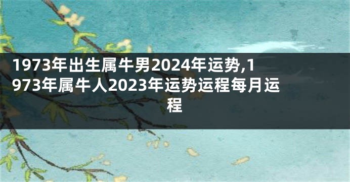 1973年出生属牛男2024年运势,1973年属牛人2023年运势运程每月运程