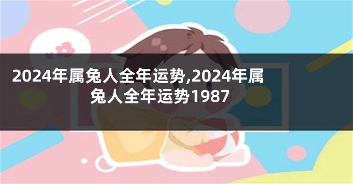2024年属兔人全年运势,2024年属兔人全年运势1987