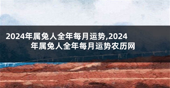 2024年属兔人全年每月运势,2024年属兔人全年每月运势农历网