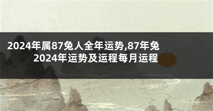 2024年属87兔人全年运势,87年兔2024年运势及运程每月运程