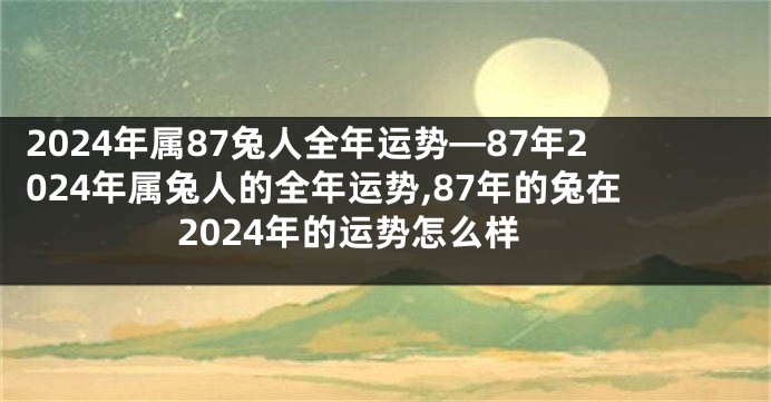 2024年属87兔人全年运势—87年2024年属兔人的全年运势,87年的兔在2024年的运势怎么样