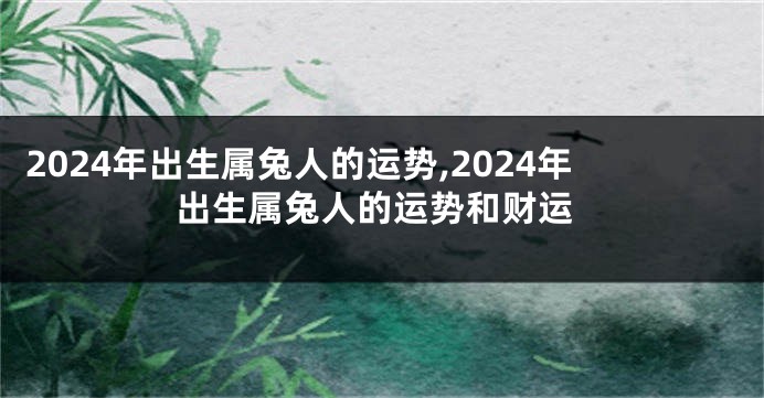 2024年出生属兔人的运势,2024年出生属兔人的运势和财运