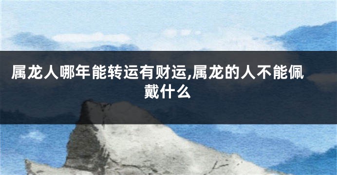 属龙人哪年能转运有财运,属龙的人不能佩戴什么