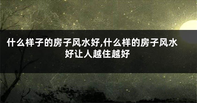 什么样子的房子风水好,什么样的房子风水好让人越住越好