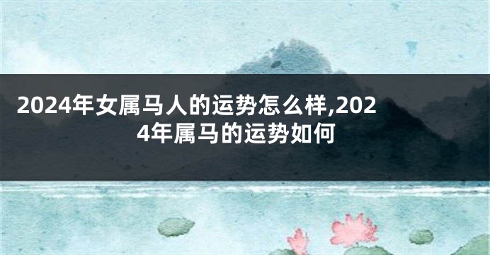 2024年女属马人的运势怎么样,2024年属马的运势如何