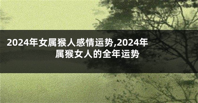 2024年女属猴人感情运势,2024年属猴女人的全年运势