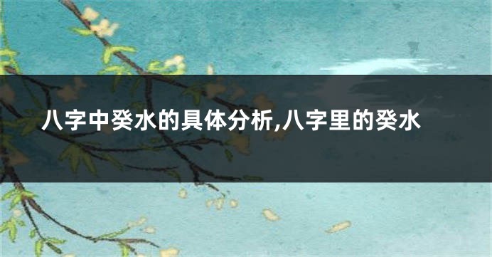 八字中癸水的具体分析,八字里的癸水