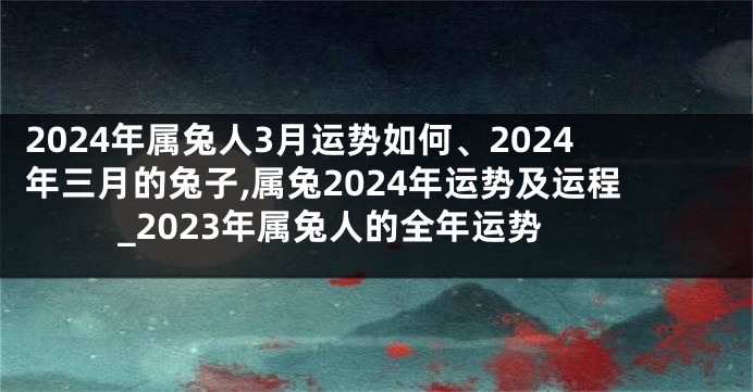 2024年属兔人3月运势如何、2024年三月的兔子,属兔2024年运势及运程_2023年属兔人的全年运势