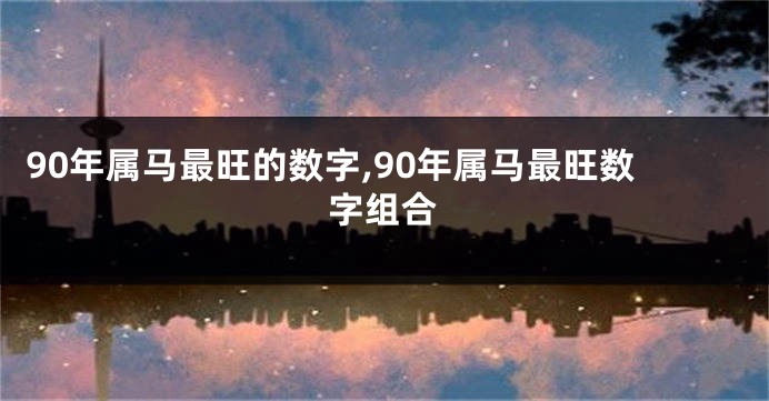 90年属马最旺的数字,90年属马最旺数字组合