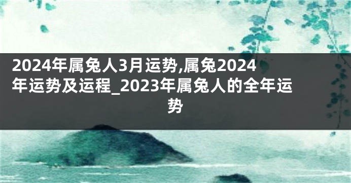 2024年属兔人3月运势,属兔2024年运势及运程_2023年属兔人的全年运势