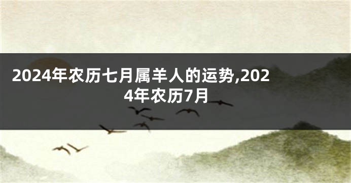 2024年农历七月属羊人的运势,2024年农历7月