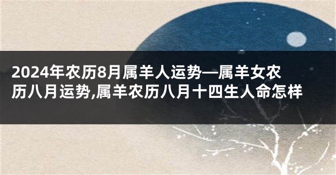 2024年农历8月属羊人运势—属羊女农历八月运势,属羊农历八月十四生人命怎样