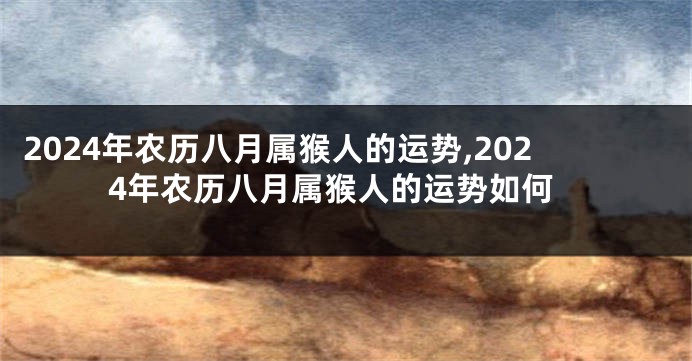 2024年农历八月属猴人的运势,2024年农历八月属猴人的运势如何