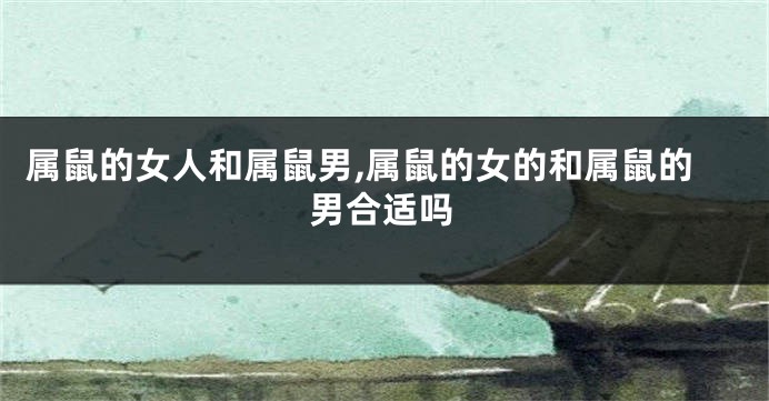 属鼠的女人和属鼠男,属鼠的女的和属鼠的男合适吗