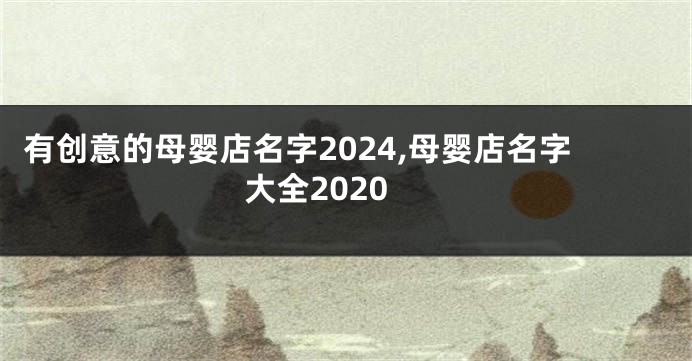 有创意的母婴店名字2024,母婴店名字大全2020