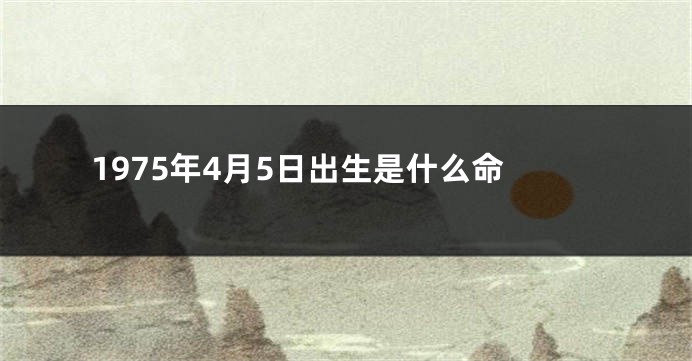 1975年4月5日出生是什么命