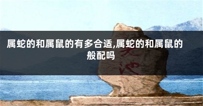 属蛇的和属鼠的有多合适,属蛇的和属鼠的般配吗