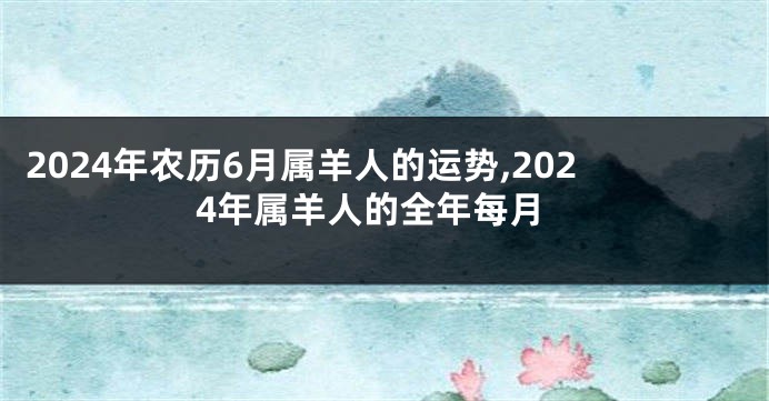 2024年农历6月属羊人的运势,2024年属羊人的全年每月
