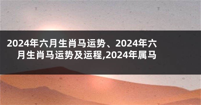 2024年六月生肖马运势、2024年六月生肖马运势及运程,2024年属马