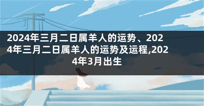 2024年三月二日属羊人的运势、2024年三月二日属羊人的运势及运程,2024年3月出生