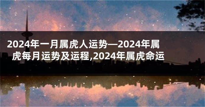 2024年一月属虎人运势—2024年属虎每月运势及运程,2024年属虎命运