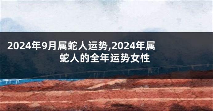 2024年9月属蛇人运势,2024年属蛇人的全年运势女性