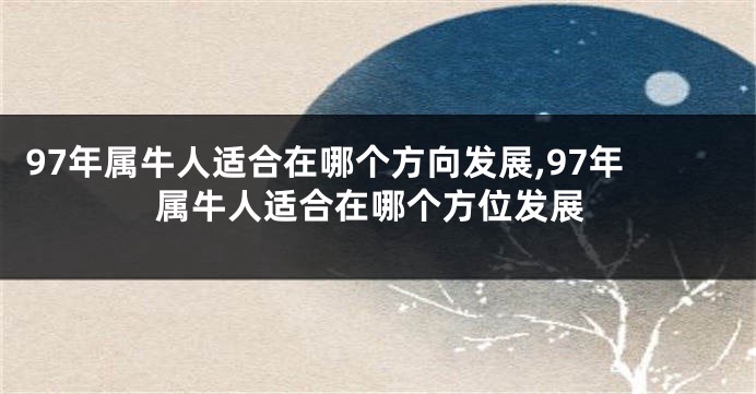 97年属牛人适合在哪个方向发展,97年属牛人适合在哪个方位发展