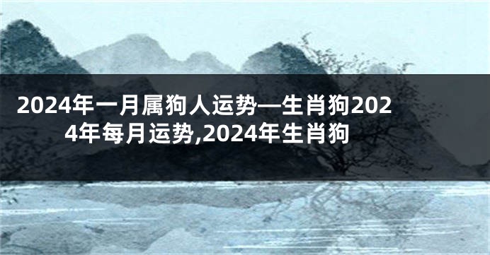 2024年一月属狗人运势—生肖狗2024年每月运势,2024年生肖狗