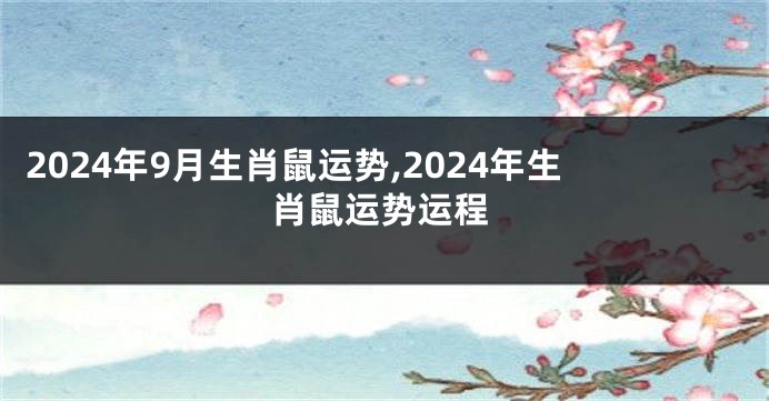 2024年9月生肖鼠运势,2024年生肖鼠运势运程