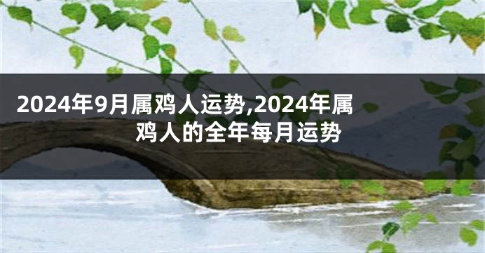 2024年9月属鸡人运势,2024年属鸡人的全年每月运势