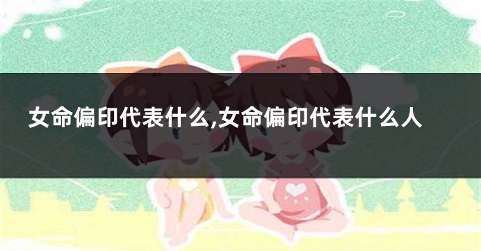 女命偏印代表什么,女命偏印代表什么人