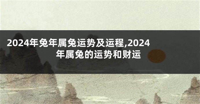 2024年兔年属兔运势及运程,2024年属兔的运势和财运