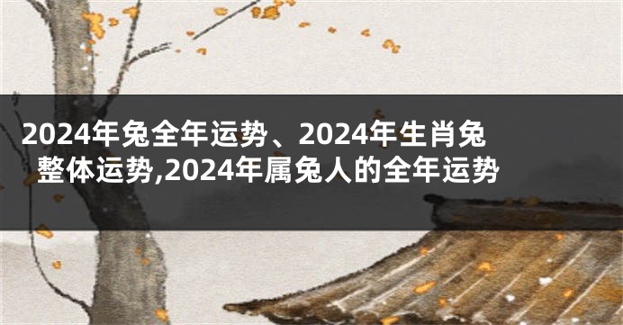 2024年兔全年运势、2024年生肖兔整体运势,2024年属兔人的全年运势
