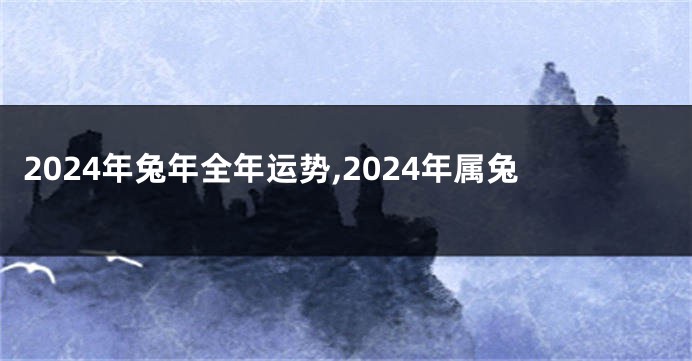 2024年兔年全年运势,2024年属兔