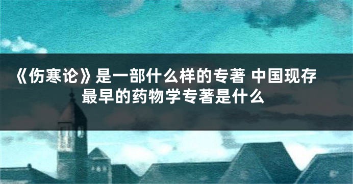 《伤寒论》是一部什么样的专著 中国现存最早的药物学专著是什么