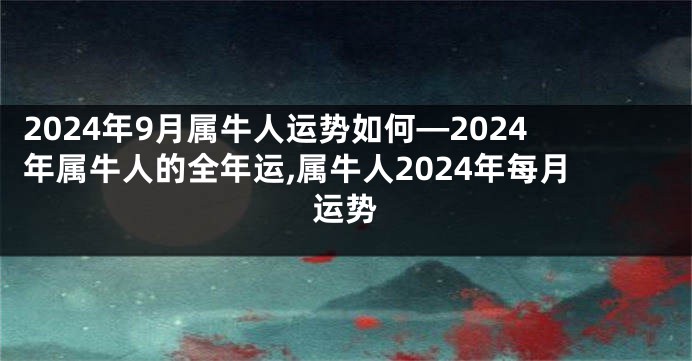 2024年9月属牛人运势如何—2024年属牛人的全年运,属牛人2024年每月运势