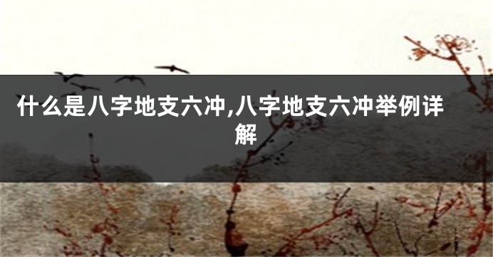 什么是八字地支六冲,八字地支六冲举例详解