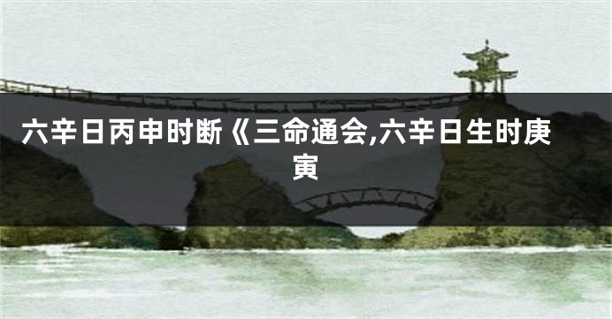 六辛日丙申时断《三命通会,六辛日生时庚寅