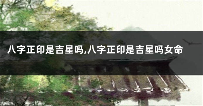 八字正印是吉星吗,八字正印是吉星吗女命