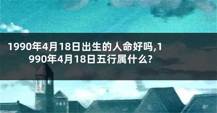 1990年4月18日出生的人命好吗,1990年4月18日五行属什么?