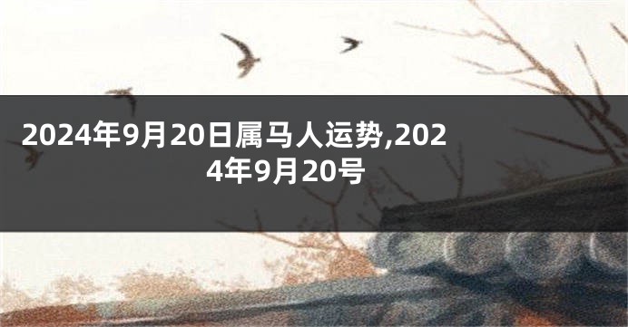 2024年9月20日属马人运势,2024年9月20号