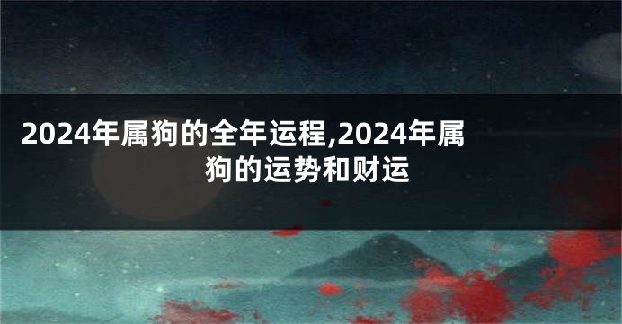2024年属狗的全年运程,2024年属狗的运势和财运