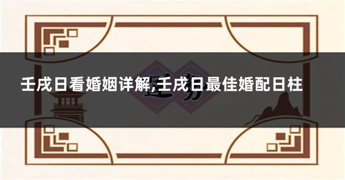 壬戌日看婚姻详解,壬戌日最佳婚配日柱