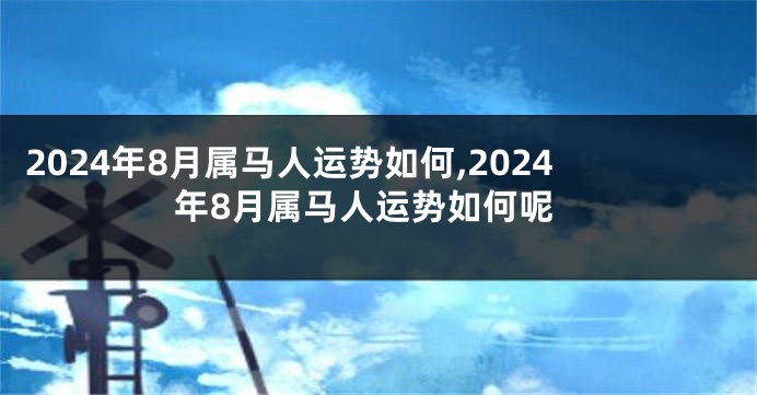 2024年8月属马人运势如何,2024年8月属马人运势如何呢