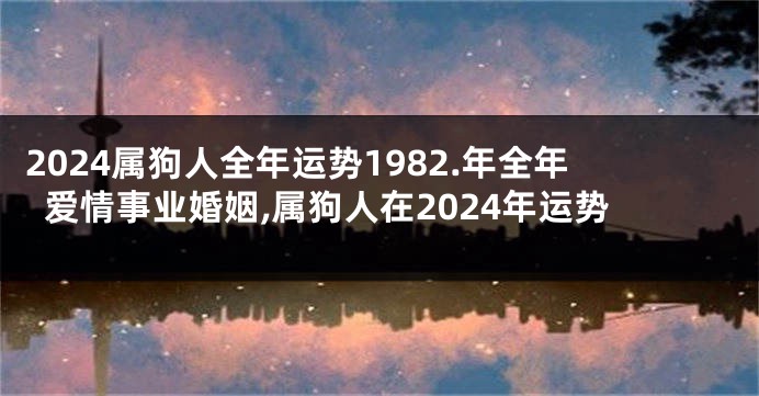 2024属狗人全年运势1982.年全年爱情事业婚姻,属狗人在2024年运势