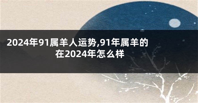 2024年91属羊人运势,91年属羊的在2024年怎么样