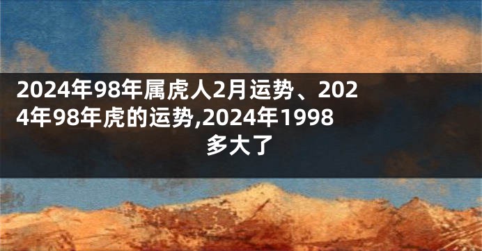 2024年98年属虎人2月运势、2024年98年虎的运势,2024年1998多大了