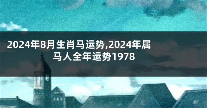 2024年8月生肖马运势,2024年属马人全年运势1978