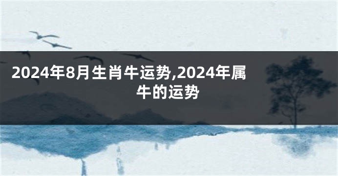 2024年8月生肖牛运势,2024年属牛的运势