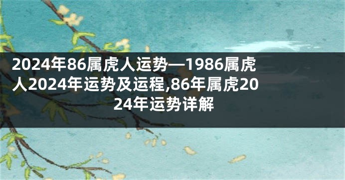2024年86属虎人运势—1986属虎人2024年运势及运程,86年属虎2024年运势详解